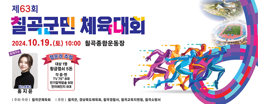 제63회 칠곡군민 체육대회 2024.10.19.(토) 10:00 칠곡종합운동장 ○ 초대가수 미스트롯2 홍지윤 ○ 행운권 추첨 - 대상1명: 황금열쇠 5돈 - 각 읍면 : TV 75" 8대, 전기압력밥솥 8대, 전자레인지 8대 주최주관 : 칠곡군체육회 후원 : 칠곡군, 경상북도체육회, 칠곡경찰서, 칠곡교육지원청, 칠곡소방서